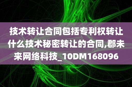 技术转让合同包括专利权转让什么技术秘密转让的合同,郡未来网络科技_10DM168096