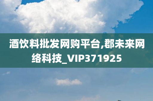 酒饮料批发网购平台,郡未来网络科技_VIP371925