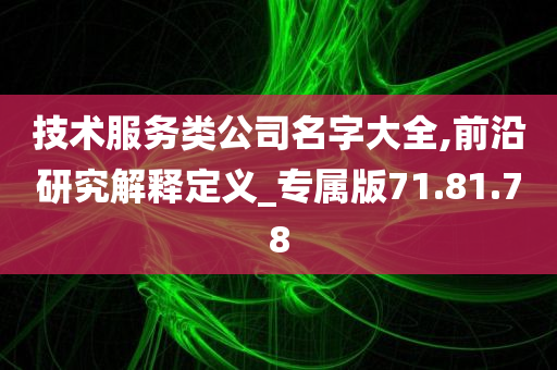 技术服务类公司名字大全,前沿研究解释定义_专属版71.81.78