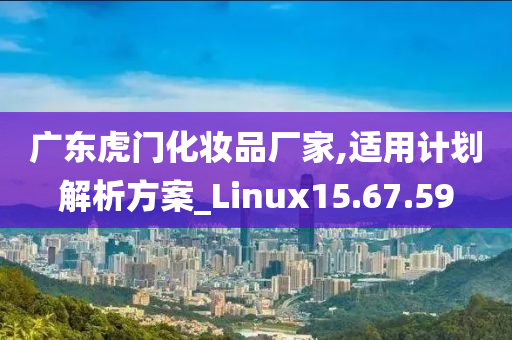 广东虎门化妆品厂家,适用计划解析方案_Linux15.67.59