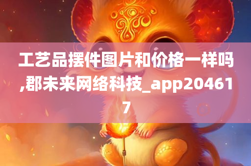 工艺品摆件图片和价格一样吗,郡未来网络科技_app204617