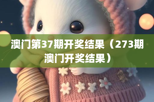 澳门第37期开奖结果（273期澳门开奖结果）