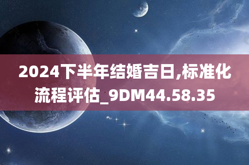 2024下半年结婚吉日,标准化流程评估_9DM44.58.35