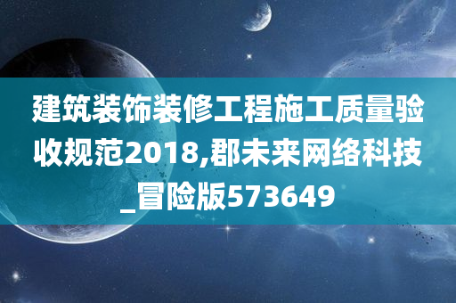 建筑装饰装修工程施工质量验收规范2018,郡未来网络科技_冒险版573649