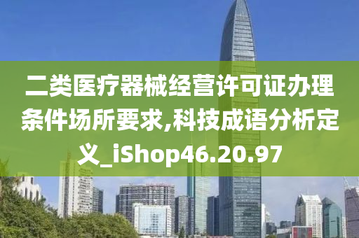 二类医疗器械经营许可证办理条件场所要求,科技成语分析定义_iShop46.20.97