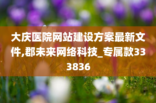 大庆医院网站建设方案最新文件,郡未来网络科技_专属款333836