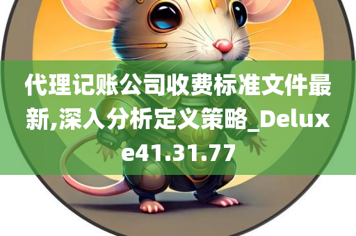 代理记账公司收费标准文件最新,深入分析定义策略_Deluxe41.31.77