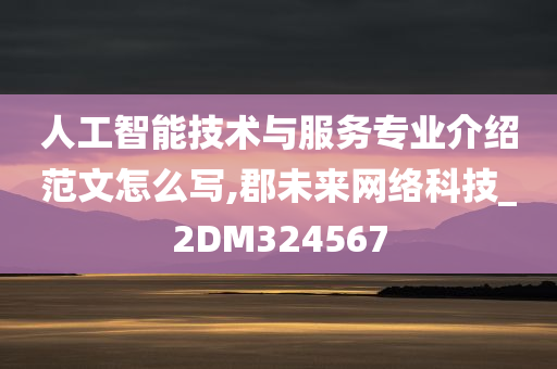 人工智能技术与服务专业介绍范文怎么写,郡未来网络科技_2DM324567