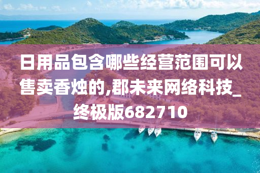 日用品包含哪些经营范围可以售卖香烛的,郡未来网络科技_终极版682710