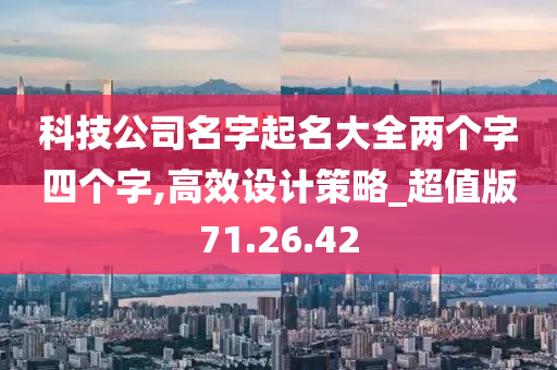 科技公司名字起名大全两个字四个字,高效设计策略_超值版71.26.42