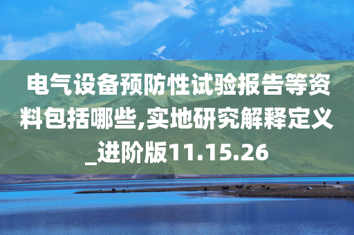 电气设备预防性试验报告等资料包括哪些,实地研究解释定义_进阶版11.15.26