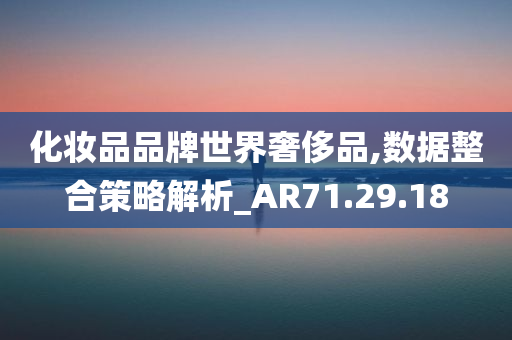 化妆品品牌世界奢侈品,数据整合策略解析_AR71.29.18