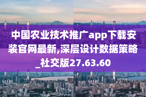 中国农业技术推广app下载安装官网最新,深层设计数据策略_社交版27.63.60