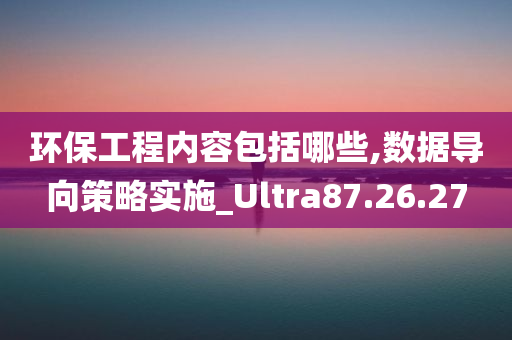 环保工程内容包括哪些,数据导向策略实施_Ultra87.26.27