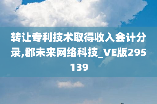 转让专利技术取得收入会计分录,郡未来网络科技_VE版295139