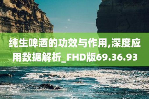 纯生啤酒的功效与作用,深度应用数据解析_FHD版69.36.93