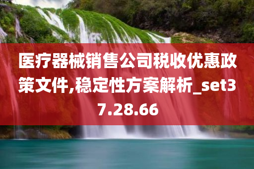 医疗器械销售公司税收优惠政策文件,稳定性方案解析_set37.28.66