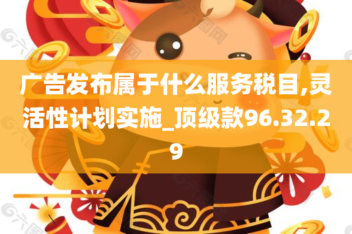 广告发布属于什么服务税目,灵活性计划实施_顶级款96.32.29