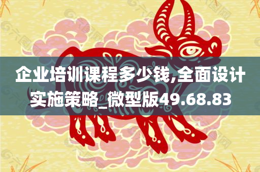 企业培训课程多少钱,全面设计实施策略_微型版49.68.83