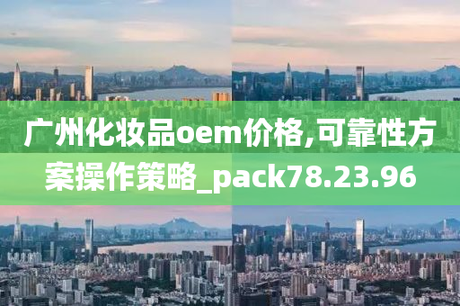 广州化妆品oem价格,可靠性方案操作策略_pack78.23.96