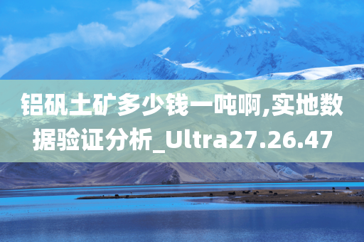 铝矾土矿多少钱一吨啊,实地数据验证分析_Ultra27.26.47