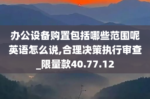 办公设备购置包括哪些范围呢英语怎么说,合理决策执行审查_限量款40.77.12