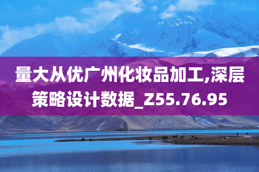 量大从优广州化妆品加工,深层策略设计数据_Z55.76.95