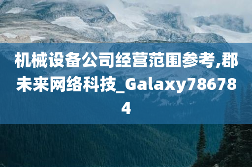 机械设备公司经营范围参考,郡未来网络科技_Galaxy786784