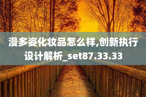 漫多姿化妆品怎么样,创新执行设计解析_set87.33.33