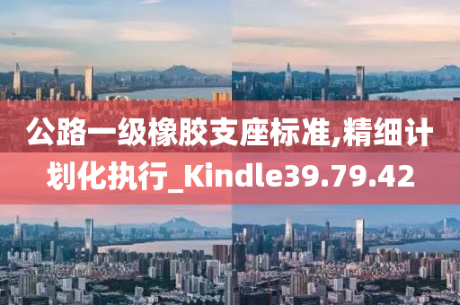 公路一级橡胶支座标准,精细计划化执行_Kindle39.79.42