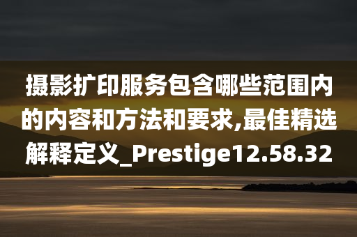 摄影扩印服务包含哪些范围内的内容和方法和要求,最佳精选解释定义_Prestige12.58.32