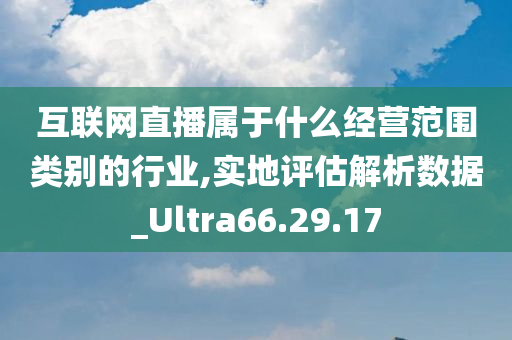 互联网直播属于什么经营范围类别的行业,实地评估解析数据_Ultra66.29.17