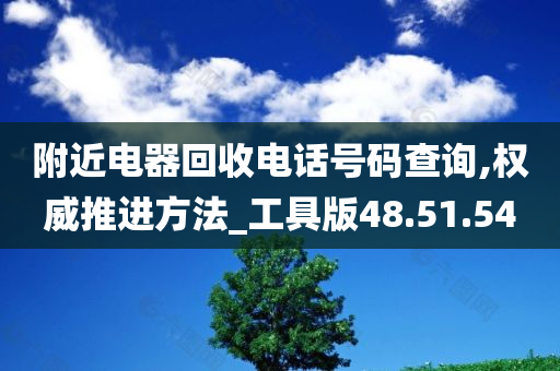 附近电器回收电话号码查询,权威推进方法_工具版48.51.54