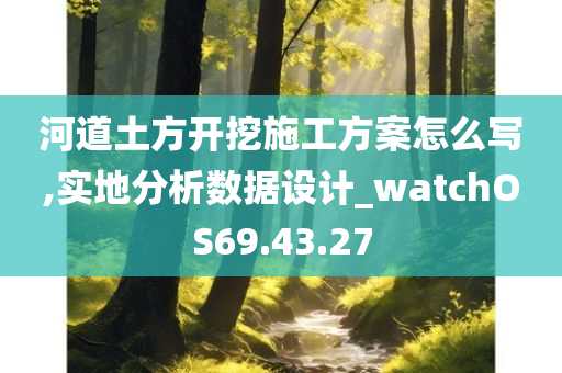 河道土方开挖施工方案怎么写,实地分析数据设计_watchOS69.43.27