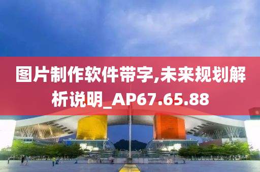 图片制作软件带字,未来规划解析说明_AP67.65.88