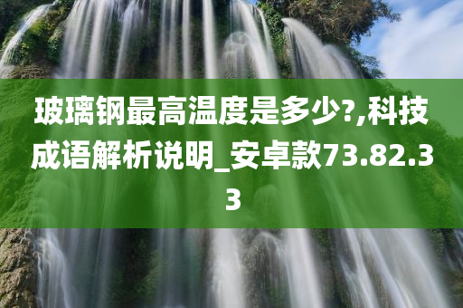 玻璃钢最高温度是多少?,科技成语解析说明_安卓款73.82.33