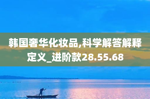 韩国奢华化妆品,科学解答解释定义_进阶款28.55.68