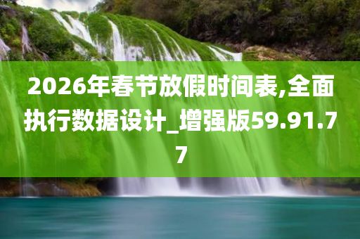 2026年春节放假时间表,全面执行数据设计_增强版59.91.77