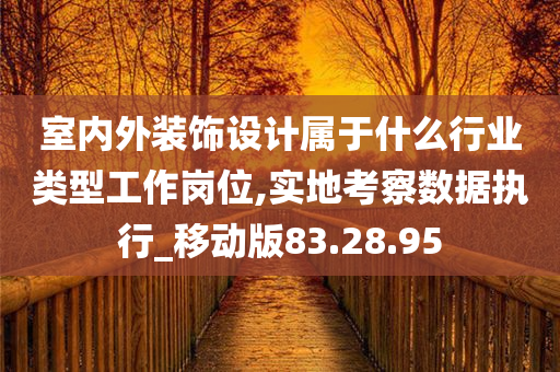 室内外装饰设计属于什么行业类型工作岗位,实地考察数据执行_移动版83.28.95