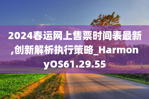 2024春运网上售票时间表最新,创新解析执行策略_HarmonyOS61.29.55