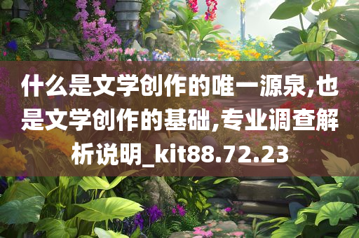 什么是文学创作的唯一源泉,也是文学创作的基础,专业调查解析说明_kit88.72.23