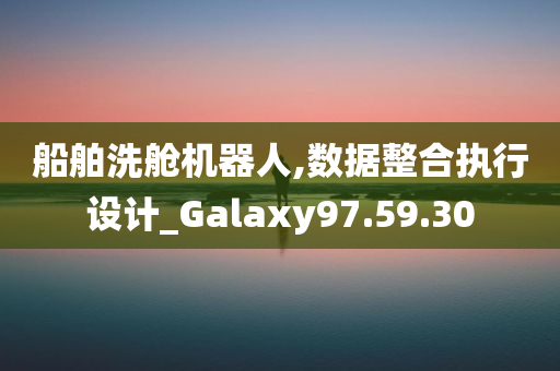 船舶洗舱机器人,数据整合执行设计_Galaxy97.59.30