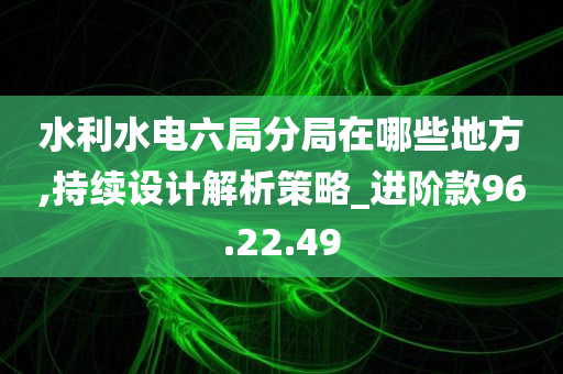 水利水电六局分局在哪些地方,持续设计解析策略_进阶款96.22.49