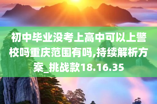 初中毕业没考上高中可以上警校吗重庆范围有吗,持续解析方案_挑战款18.16.35