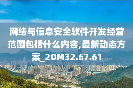 网络与信息安全软件开发经营范围包括什么内容,最新动态方案_2DM32.67.61