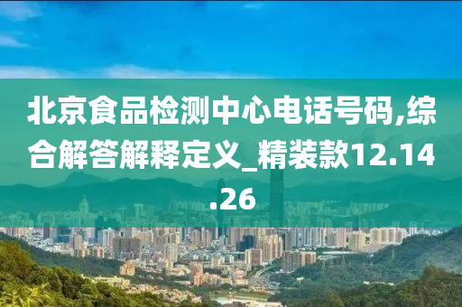 北京食品检测中心电话号码,综合解答解释定义_精装款12.14.26