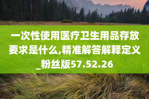 一次性使用医疗卫生用品存放要求是什么,精准解答解释定义_粉丝版57.52.26