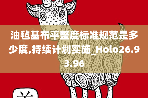 油毡基布平整度标准规范是多少度,持续计划实施_Holo26.93.96