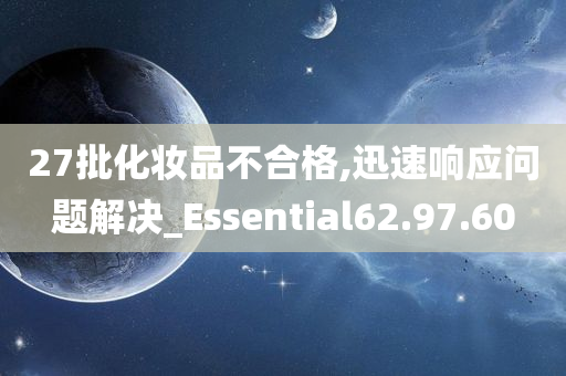 27批化妆品不合格,迅速响应问题解决_Essential62.97.60