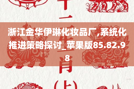 浙江金华伊琳化妆品厂,系统化推进策略探讨_苹果版85.82.98